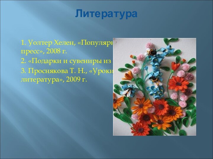 Литература  1. Уолтер Хелен, «Популярный квилинг», «Ниола-пресс», 2008 г.2. «Подарки и сувениры