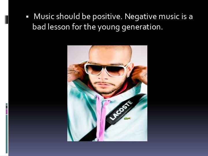 Music should be positive. Negative music is a bad lesson for the young generation.