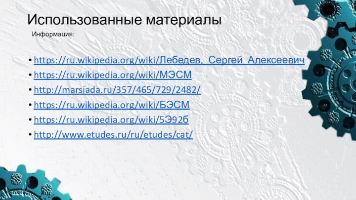 Использованные материалыhttps://ru.wikipedia.org/wiki/Лебедев,_Сергей_Алексеевичhttps://ru.wikipedia.org/wiki/МЭСМ http://marsiada.ru/357/465/729/2482/https://ru.wikipedia.org/wiki/БЭСМhttps://ru.wikipedia.org/wiki/5Э92бhttp://www.etudes.ru/ru/etudes/cat/ Информация: