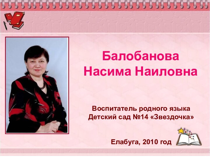 Балобанова  Насима НаиловнаВоспитатель родного языкаДетский сад №14 «Звездочка»Елабуга, 2010 год