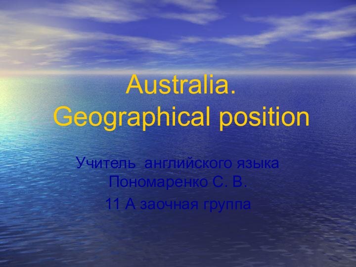 Australia.  Geographical positionУчитель английского языка Пономаренко С. В. 11 А заочная группа