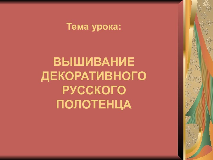 Тема урока:ВЫШИВАНИЕ ДЕКОРАТИВНОГО  РУССКОГО ПОЛОТЕНЦА