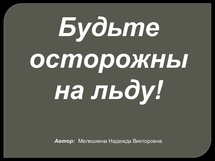 Будьте осторожны на льду!Автор: Мелешкина Надежда Викторовна