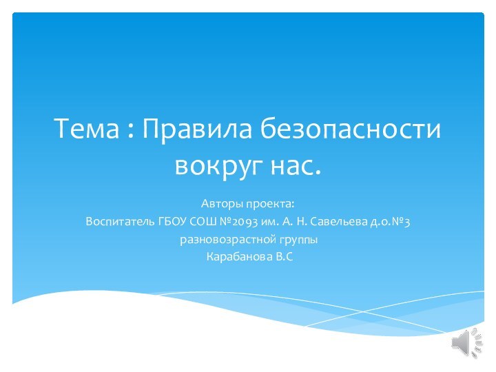 Тема : Правила безопасности вокруг нас.Авторы проекта:Воспитатель ГБОУ СОШ №2093 им. А.