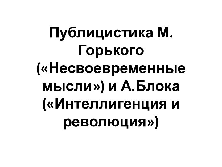 Публицистика М.Горького («Несвоевременные мысли») и А.Блока («Интеллигенция и революция»)