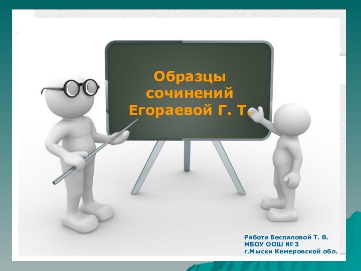 Образцы сочиненийЕгораевой Г. Т.Образцы сочиненийЕгораевой Г. Т.Работа Беспаловой Т. В.МБОУ ООШ № 3г.Мыски Кемеровской обл.