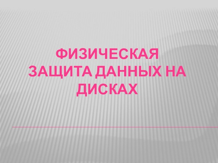 ФИЗИЧЕСКАЯ  ЗАЩИТА ДАННЫХ НА ДИСКАХ