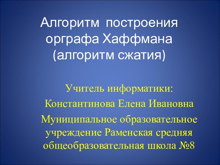 Алгоритм построения орграфа Хаффмана (алгоритм сжатия)Учитель информатики:Константинова Елена ИвановнаМуниципальное образовательное учреждение Раменская средняя общеобразовательная школа №8