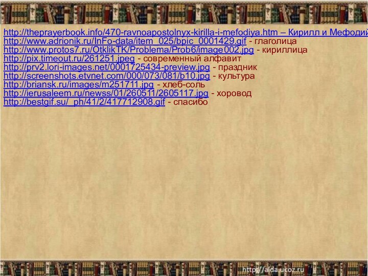 http://theprayerbook.info/470-ravnoapostolnyx-kirilla-i-mefodiya.htm – Кирилл и Мефодийlhttp://www.adrionik.ru/InFo-data/item_025/bpic_0001429.gif - глаголицаhttp://www.protos7.ru/OtklikTK/Problema/Prob6/image002.jpg - кириллицаhttp://pix.timeout.ru/261251.jpeg - современный алфавитhttp://prv2.lori-images.net/0001725434-preview.jpg