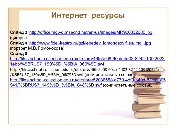 Интернет- ресурсыСлайд 2: http://officeimg.vo.msecnd.net/en-us/images/MR900332680.jpg (цифры).Слайд 4: http://www.fidel-kastro.ru/gzl/lebedev_lomonosov.files/img1.jpg (портрет М.В. Ломоносова).Слайд 8: http://files.school-collection.edu.ru/dlrstore/46fc5e08-60cb-4d02-8242-139f20221ebb/%5BRUS7_150%5D_%5BIA_060%5D.swf: