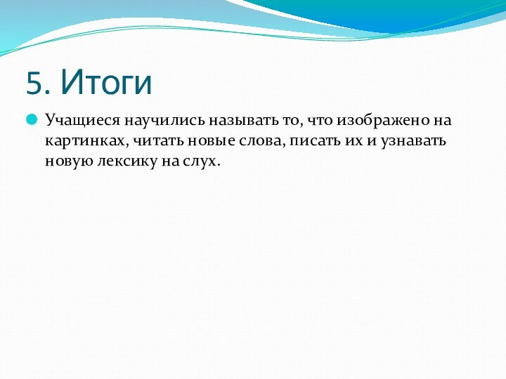 5. ИтогиУчащиеся научились называть то, что изображено на картинках, читать новые слова,