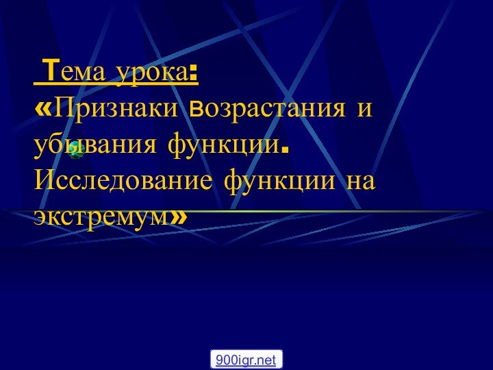 Тема урока:  «Признаки возрастания и убывания функции.  Исследование функции на экстремум»