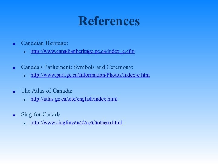 ReferencesCanadian Heritage:http://www.canadianheritage.gc.ca/index_e.cfmCanada's Parliament: Symbols and Ceremony:http://www.parl.gc.ca/Information/Photos/Index-e.htmThe Atlas of Canada:http://atlas.gc.ca/site/english/index.htmlSing for Canadahttp://www.singforcanada.ca/anthem.html