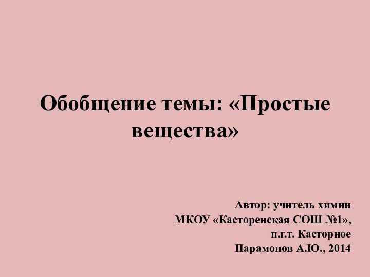 Обобщение темы: «Простые вещества»Автор: учитель химииМКОУ «Касторенская СОШ №1», п.г.т. Касторное Парамонов А.Ю., 2014