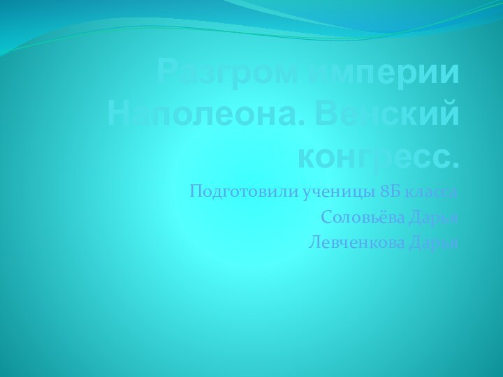 Разгром империи Наполеона. Венский конгресс.Подготовили ученицы 8Б классаСоловьёва Дарья Левченкова Дарья