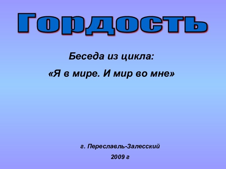 ГордостьБеседа из цикла: «Я в мире. И мир во мне»г. Переславль-Залесский 2009 г