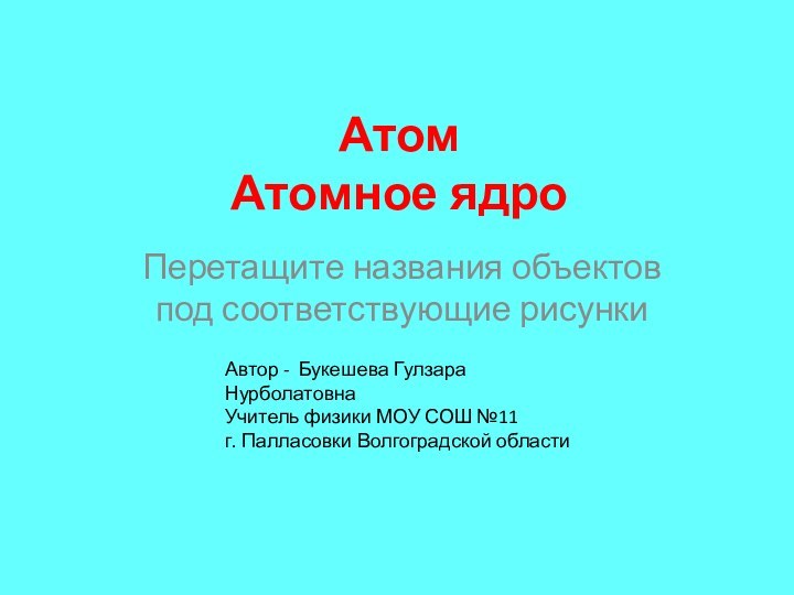 Атом Атомное ядроПеретащите названия объектов под соответствующие рисункиАвтор - Букешева Гулзара НурболатовнаУчитель