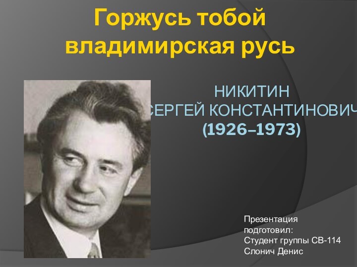 НИКИТИН  СЕРГЕЙ КОНСТАНТИНОВИЧ  (1926–1973)Презентация подготовил:Студент группы СВ-114Слонич ДенисГоржусь тобой владимирская русь