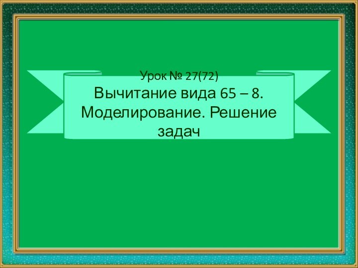 Урок № 27(72) Вычитание вида 65 – 8. Моделирование. Решение задач