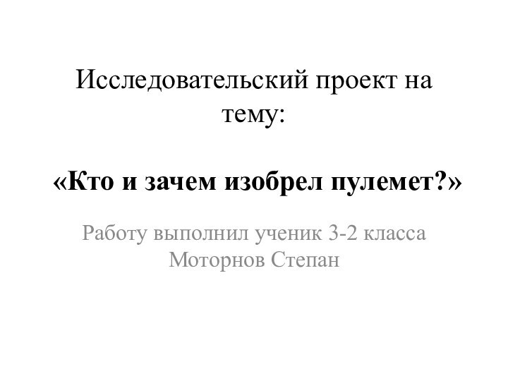 Исследовательский проект на тему:    «Кто и зачем изобрел пулемет?»Работу