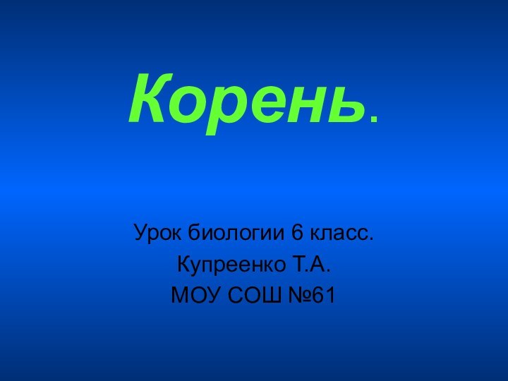 Корень. Урок биологии 6 класс. Купреенко Т.А.МОУ СОШ №61