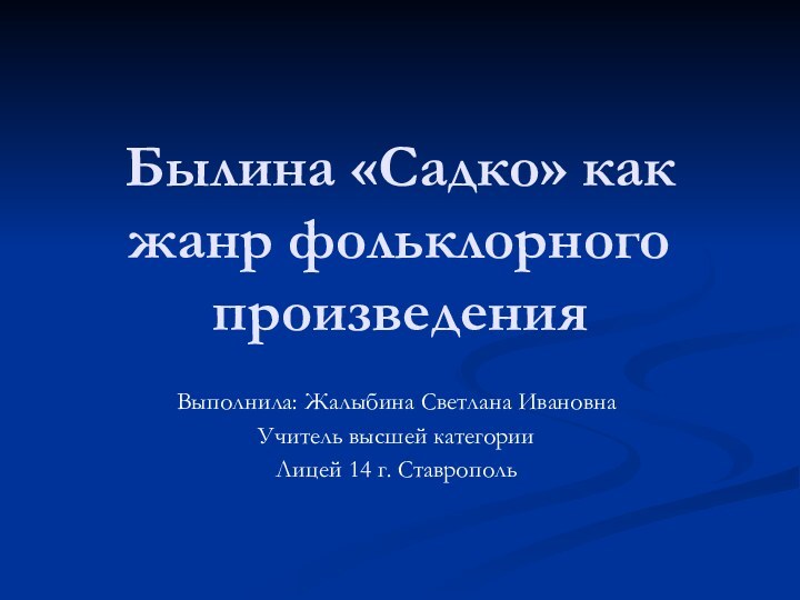 Былина «Садко» как жанр фольклорного произведения Выполнила: Жалыбина Светлана ИвановнаУчитель высшей категорииЛицей 14 г. Ставрополь