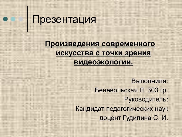 ПрезентацияПроизведения современного искусства с точки зрения видеоэкологии.Выполнила:Беневольская Л. 303 гр.Руководитель:Кандидат педагогических наукдоцент Гудилина С. И.