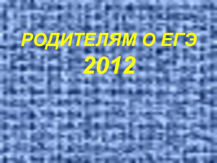 РОДИТЕЛЯМ О ЕГЭ 2012