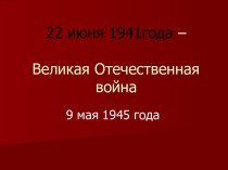 22 июня 1941года – Великая Отечественная война 9 мая 1945 года