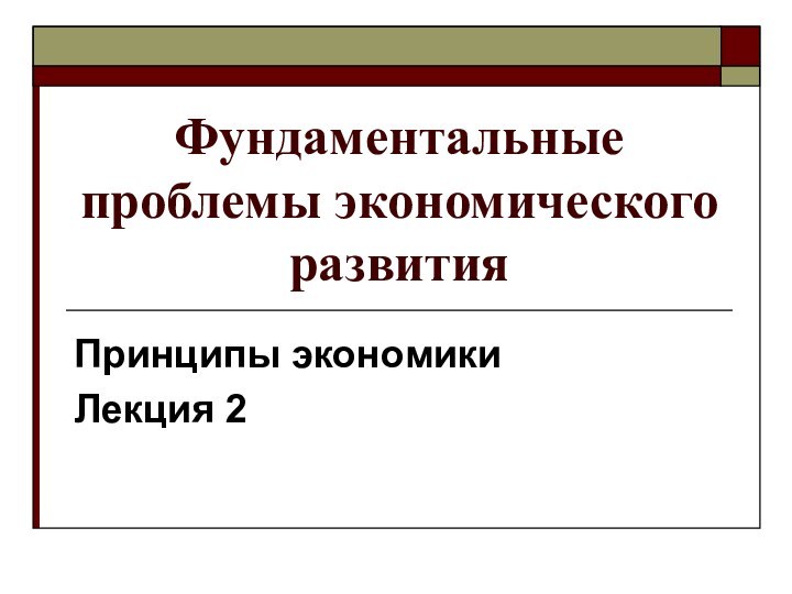 Фундаментальные проблемы экономического развитияПринципы экономикиЛекция 2