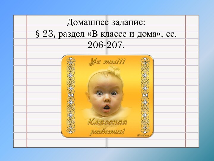 Домашнее задание:§ 23, раздел «В классе и дома», сс. 206-207.