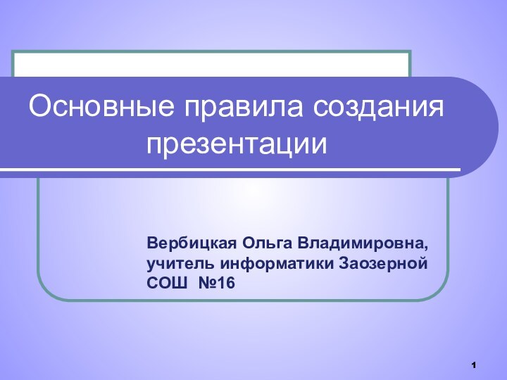 Основные правила создания презентацииВербицкая Ольга Владимировна, учитель информатики Заозерной СОШ №16