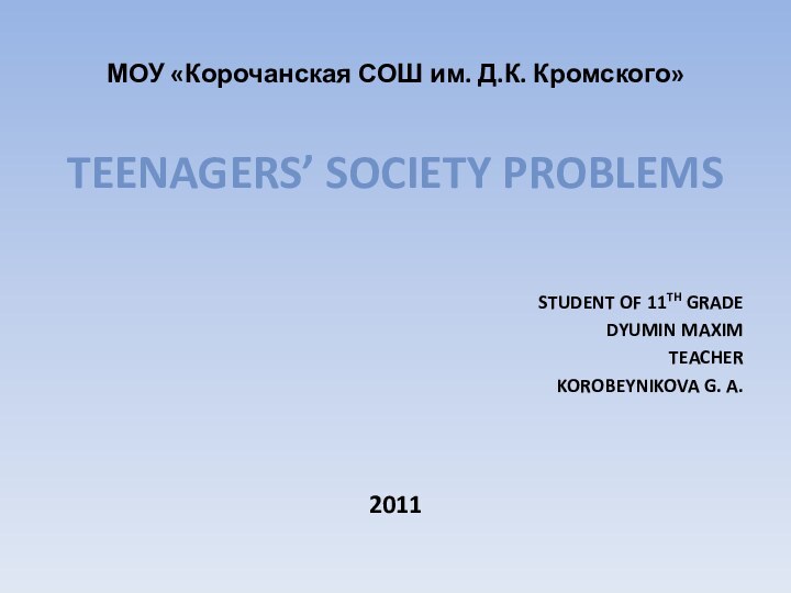 МОУ «Корочанская СОШ им. Д.К. Кромского»Teenagers’ society problemsStudent of 11th gradeDyumin Maxim TeacherKorobeynikova G. A.2011