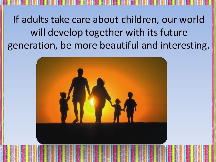 If adults take care about children, our world will develop together with