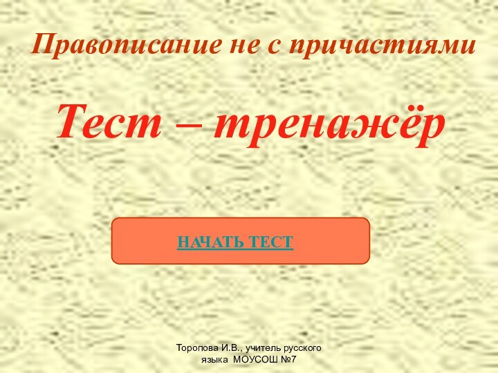 Торопова И.В., учитель русского языка МОУСОШ №7Правописание не с причастиямиТест – тренажёрНАЧАТЬ ТЕСТ