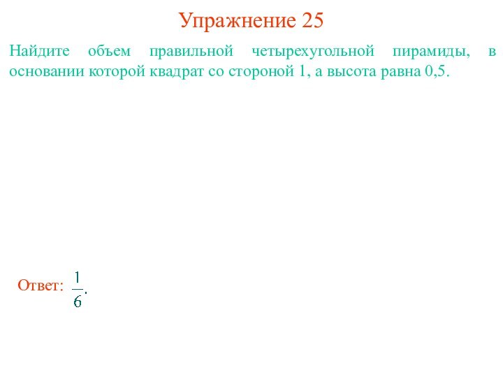 Упражнение 25Найдите объем правильной четырехугольной пирамиды, в основании которой квадрат со стороной