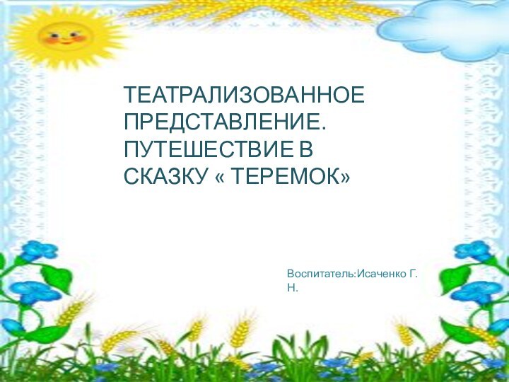 ТЕАТРАЛИЗОВАННОЕ ПРЕДСТАВЛЕНИЕ. ПУТЕШЕСТВИЕ В СКАЗКУ « ТЕРЕМОК»Воспитатель:Исаченко Г.Н.