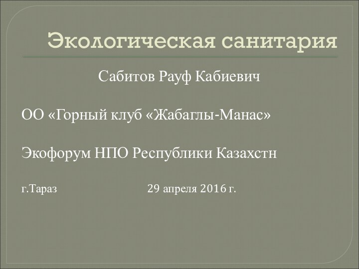 Экологическая санитарияСабитов Рауф КабиевичОО «Горный клуб «Жабаглы-Манас»Экофорум НПО Республики Казахстнг.Тараз						29 апреля 2016 г.