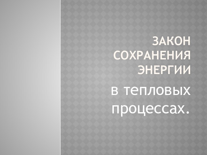 Закон сохранения энергиив тепловых процессах.