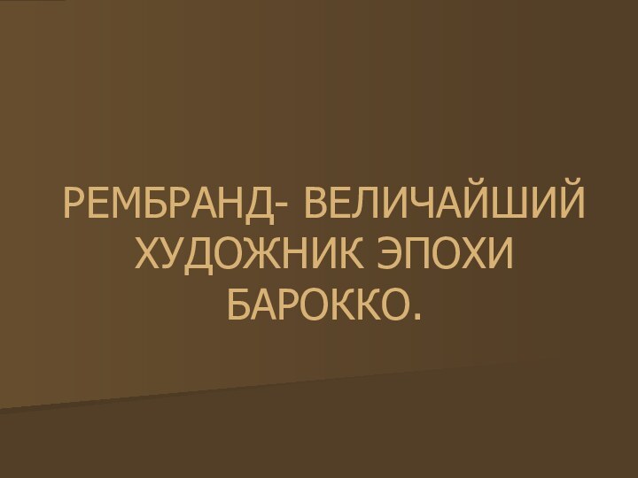 РЕМБРАНД- ВЕЛИЧАЙШИЙ ХУДОЖНИК ЭПОХИ БАРОККО.