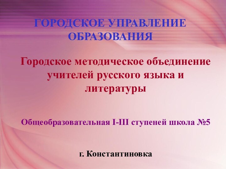 ГОРОДСКОЕ УПРАВЛЕНИЕ ОБРАЗОВАНИЯГородское методическое объединение учителей русского языка и литературыОбщеобразовательная І-ІІІ ступеней школа №5г. Константиновка