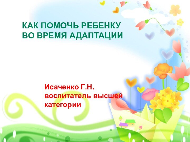 Как помочь ребенку во время адаптацииИсаченко Г.Н. воспитатель высшей категории