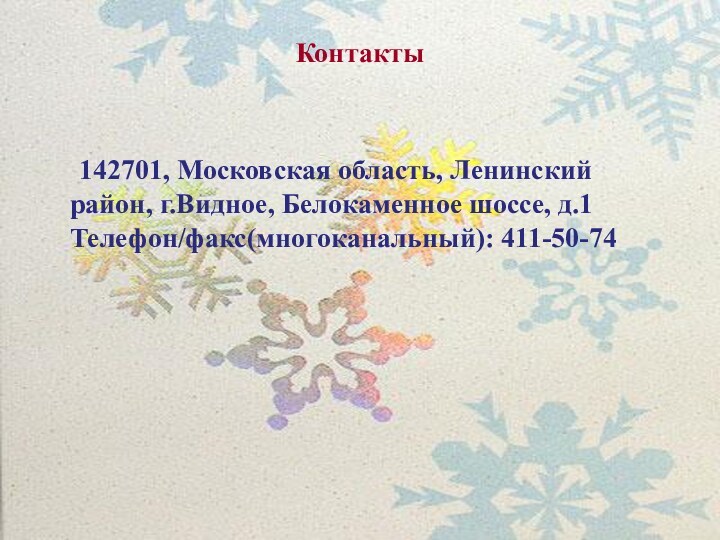 Контакты	142701, Московская область, Ленинский район, г.Видное, Белокаменное шоссе, д.1 Телефон/факс(многоканальный): 411-50-74