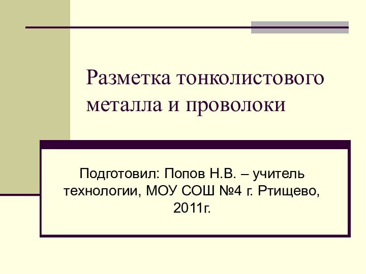 Разметка тонколистового металла и проволокиПодготовил: Попов Н.В. – учитель технологии, МОУ СОШ №4 г. Ртищево, 2011г.