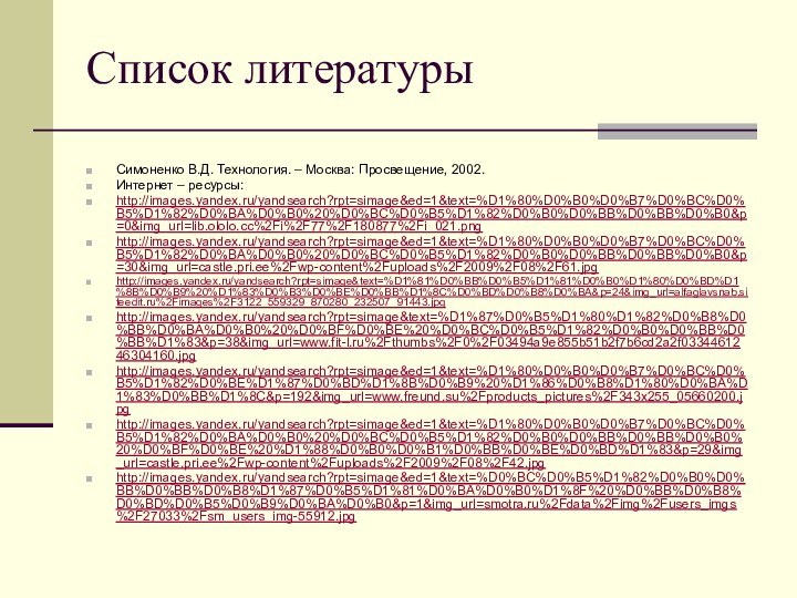 Список литературыСимоненко В.Д. Технология. – Москва: Просвещение, 2002.Интернет – ресурсы:http://images.yandex.ru/yandsearch?rpt=simage&ed=1&text=%D1%80%D0%B0%D0%B7%D0%BC%D0%B5%D1%82%D0%BA%D0%B0%20%D0%BC%D0%B5%D1%82%D0%B0%D0%BB%D0%BB%D0%B0&p=0&img_url=lib.ololo.cc%2Fi%2F77%2F180877%2Fi_021.png http://images.yandex.ru/yandsearch?rpt=simage&ed=1&text=%D1%80%D0%B0%D0%B7%D0%BC%D0%B5%D1%82%D0%BA%D0%B0%20%D0%BC%D0%B5%D1%82%D0%B0%D0%BB%D0%BB%D0%B0&p=30&img_url=castle.pri.ee%2Fwp-content%2Fuploads%2F2009%2F08%2F61.jpg http://images.yandex.ru/yandsearch?rpt=simage&text=%D1%81%D0%BB%D0%B5%D1%81%D0%B0%D1%80%D0%BD%D1%8B%D0%B9%20%D1%83%D0%B3%D0%BE%D0%BB%D1%8C%D0%BD%D0%B8%D0%BA&p=24&img_url=alfaglavsnab.siteedit.ru%2Fimages%2F3122_559329_870280_232507_91443.jpg http://images.yandex.ru/yandsearch?rpt=simage&text=%D1%87%D0%B5%D1%80%D1%82%D0%B8%D0%BB%D0%BA%D0%B0%20%D0%BF%D0%BE%20%D0%BC%D0%B5%D1%82%D0%B0%D0%BB%D0%BB%D1%83&p=38&img_url=www.fit-l.ru%2Fthumbs%2F0%2F03494a9e855b51b2f7b6cd2a2f0334461246304160.jpg http://images.yandex.ru/yandsearch?rpt=simage&ed=1&text=%D1%80%D0%B0%D0%B7%D0%BC%D0%B5%D1%82%D0%BE%D1%87%D0%BD%D1%8B%D0%B9%20%D1%86%D0%B8%D1%80%D0%BA%D1%83%D0%BB%D1%8C&p=192&img_url=www.freund.su%2Fproducts_pictures%2F343x255_05660200.jpg http://images.yandex.ru/yandsearch?rpt=simage&ed=1&text=%D1%80%D0%B0%D0%B7%D0%BC%D0%B5%D1%82%D0%BA%D0%B0%20%D0%BC%D0%B5%D1%82%D0%B0%D0%BB%D0%BB%D0%B0%20%D0%BF%D0%BE%20%D1%88%D0%B0%D0%B1%D0%BB%D0%BE%D0%BD%D1%83&p=29&img_url=castle.pri.ee%2Fwp-content%2Fuploads%2F2009%2F08%2F42.jpghttp://images.yandex.ru/yandsearch?rpt=simage&ed=1&text=%D0%BC%D0%B5%D1%82%D0%B0%D0%BB%D0%BB%D0%B8%D1%87%D0%B5%D1%81%D0%BA%D0%B0%D1%8F%20%D0%BB%D0%B8%D0%BD%D0%B5%D0%B9%D0%BA%D0%B0&p=1&img_url=smotra.ru%2Fdata%2Fimg%2Fusers_imgs%2F27033%2Fsm_users_img-55912.jpg