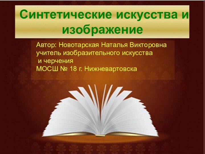 Синтетические искусства и изображениеАвтор: Новотарская Наталья Викторовнаучитель изобразительного искусства и черченияМОСШ № 18 г. Нижневартовска