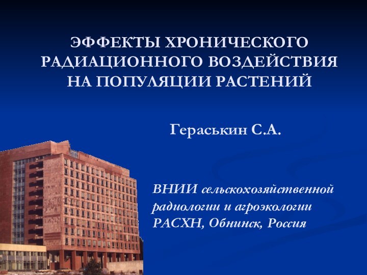 ЭФФЕКТЫ ХРОНИЧЕСКОГО РАДИАЦИОННОГО ВОЗДЕЙСТВИЯ НА ПОПУЛЯЦИИ РАСТЕНИЙВНИИ сельскохозяйственной радиологии и агроэкологии РАСХН, Обнинск, РоссияГераськин С.А.