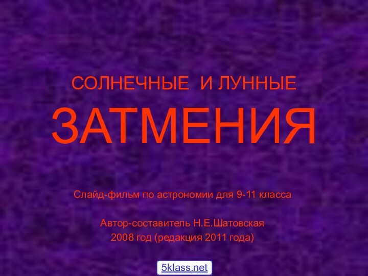 СОЛНЕЧНЫЕ И ЛУННЫЕ  ЗАТМЕНИЯСлайд-фильм по астрономии для 9-11 классаАвтор-составитель Н.Е.Шатовская2008 год (редакция 2011 года)