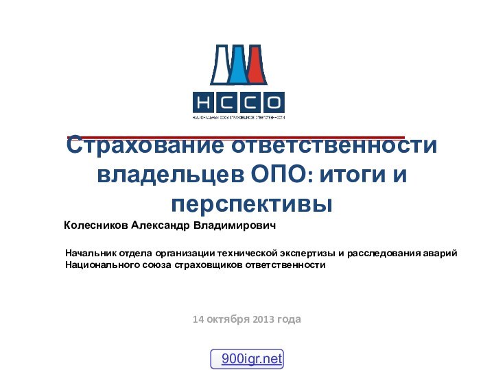 14 октября 2013 годаСтрахование ответственности владельцев ОПО: итоги и перспективыКолесников Александр ВладимировичНачальник