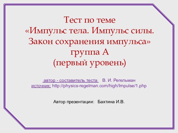 автор - составитель теста  В. И. Регельман источник: http://physics-regelman.com/high/Impulse/1.phpАвтор презентации: